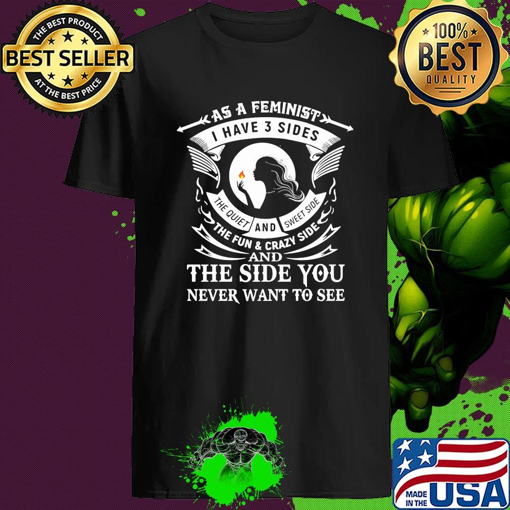 As A Feminist I Have 3 Sides The Quiet And Sweet Side The Fun & Crazy Side And The Side You Never Want To See shirt