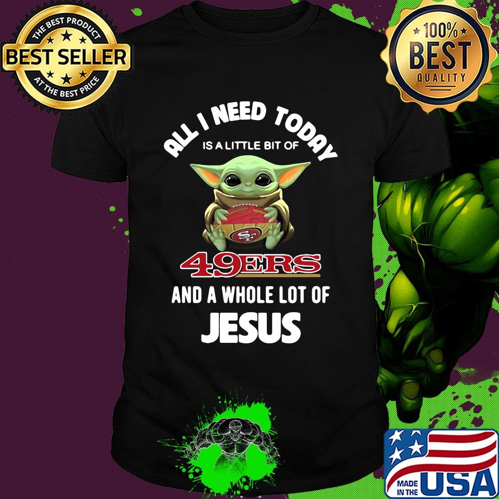 Baby yoda all I need today is a little bit of San Francisco 49ers and a whole lot of jesus shirt