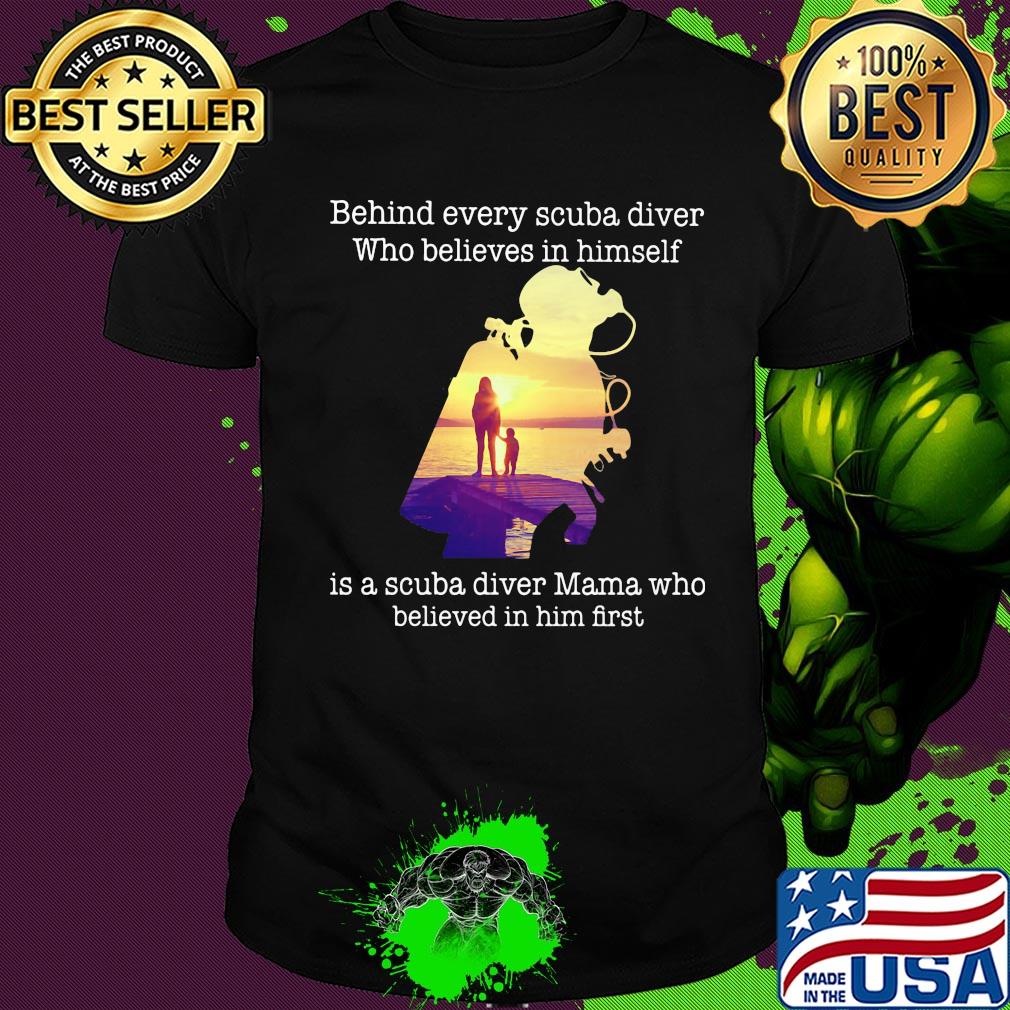 Behind every scuba diver who believes in himself is a scuba diver mama who believed in him first shirt