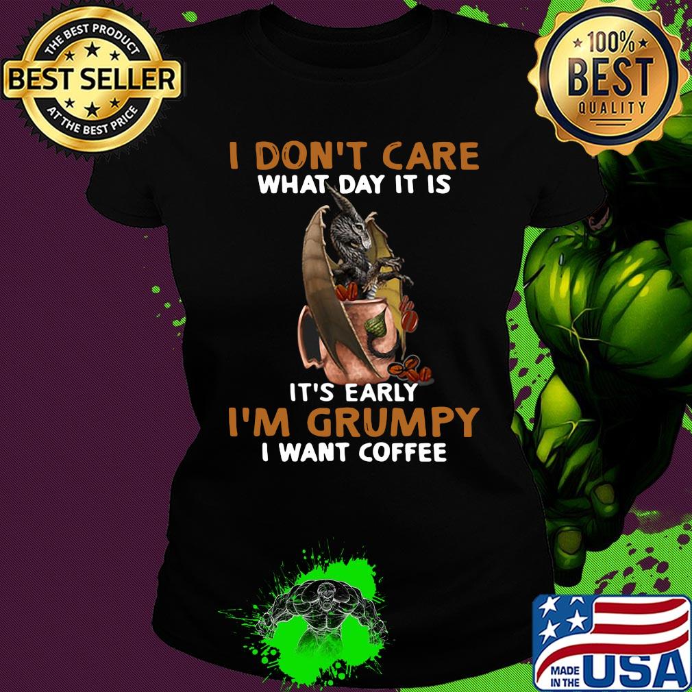 Dragon I don't care what day it is it's early I'm Grumpy I want coffee s Ladies tee Dragon I don't care what day it is it's early I'm Grumpy I want coffee s Ladies tee