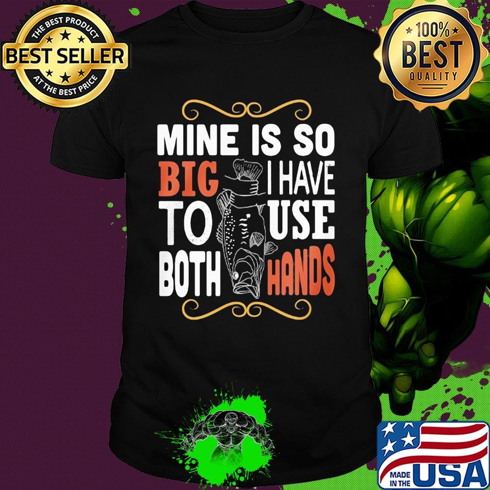 Fish mine is so big I have to use both hands shirt