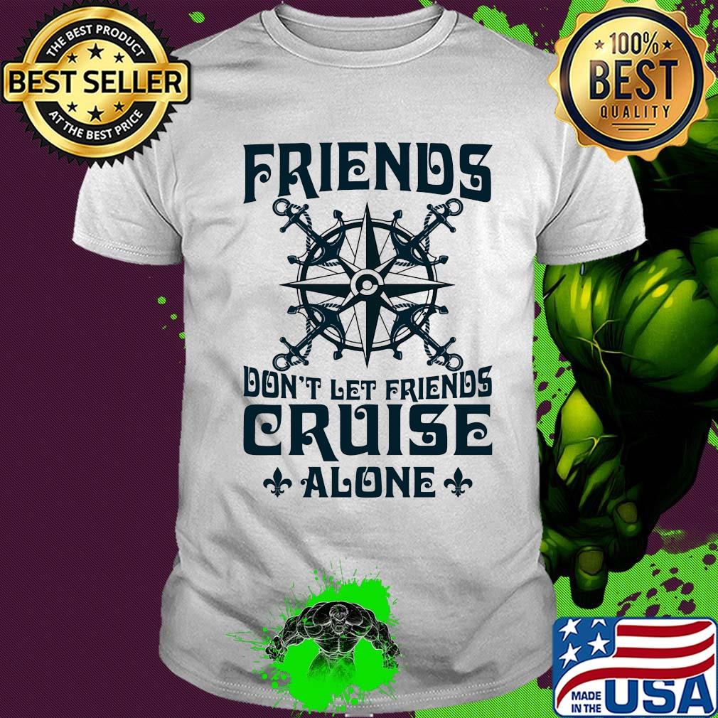 Friends don't let friends cruise alone shirt Friends don't let friends cruise alone shirt