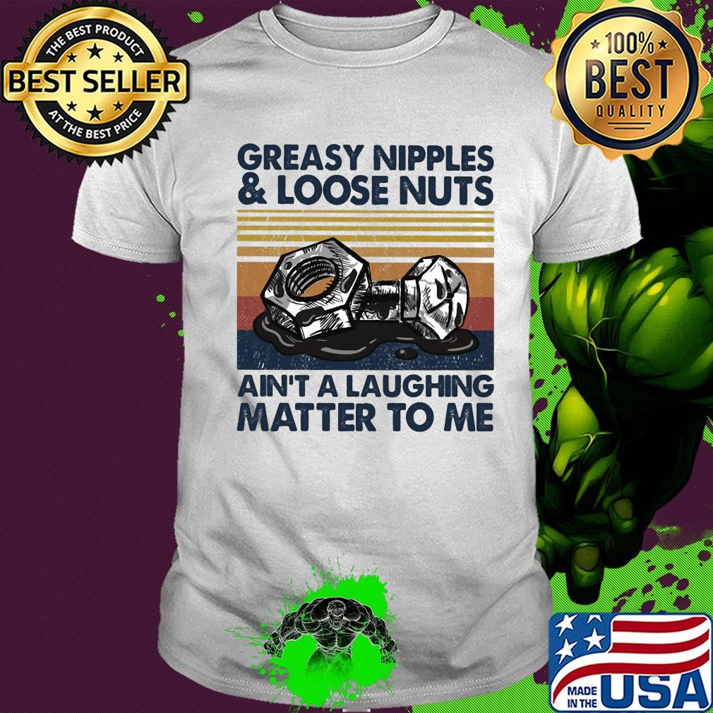 Greasy nipples and loose nuts ain't a laughing matter to me vintage shirt