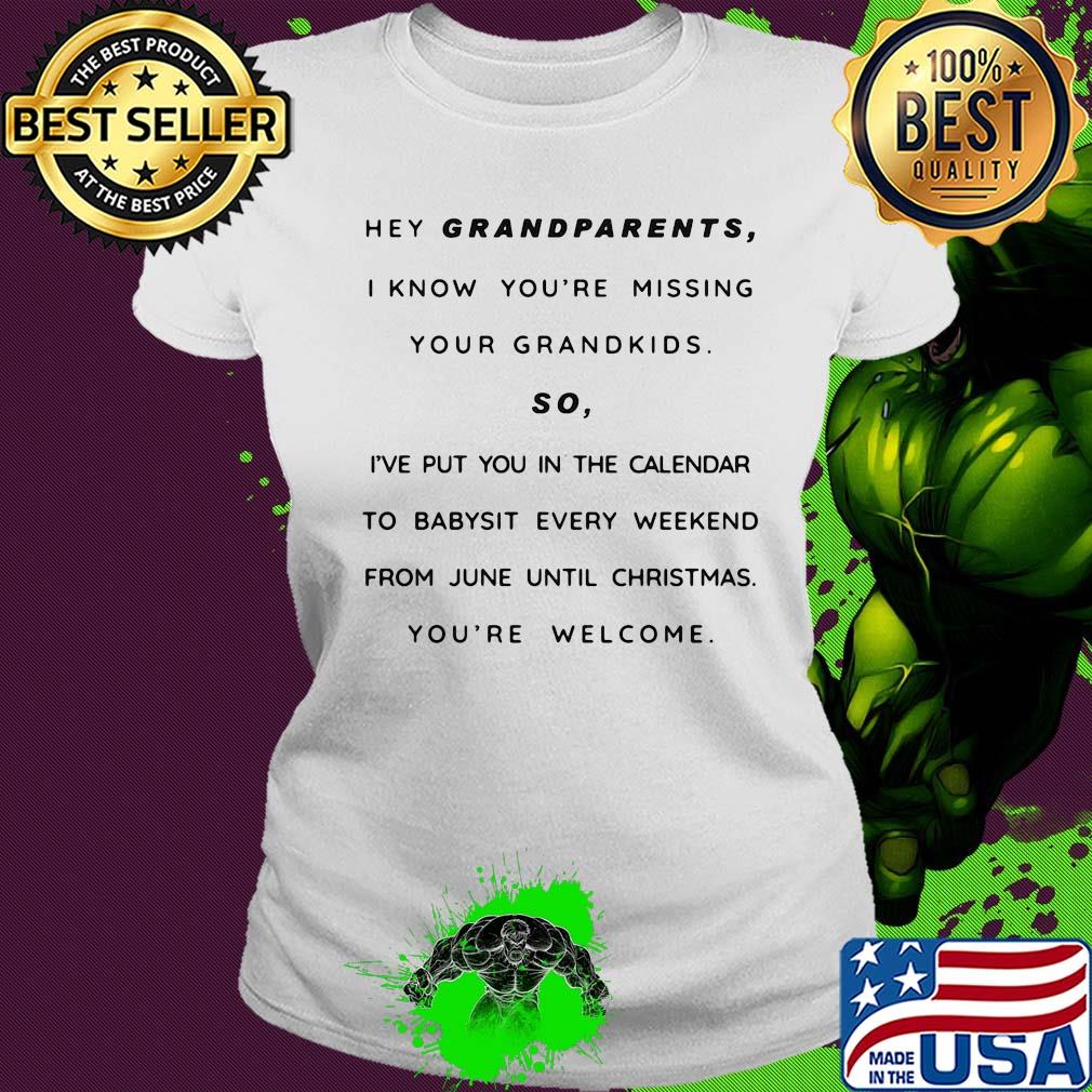 Hey grandparents I know you're missing your grandkids so I've put you in the calendar to babysit every weekend from june until christmas you're welcome s Ladies tee Hey grandparents I know you're missing your grandkids so I've put you in the calendar to babysit every weekend from june until christmas you're welcome s Ladies tee