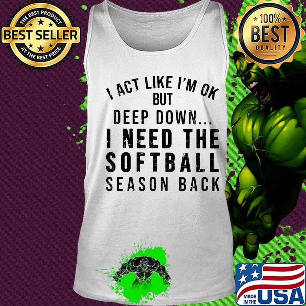 I act like I'm ok deep down I need the softball season back s Tank top I act like I'm ok deep down I need the softball season back s Tank top