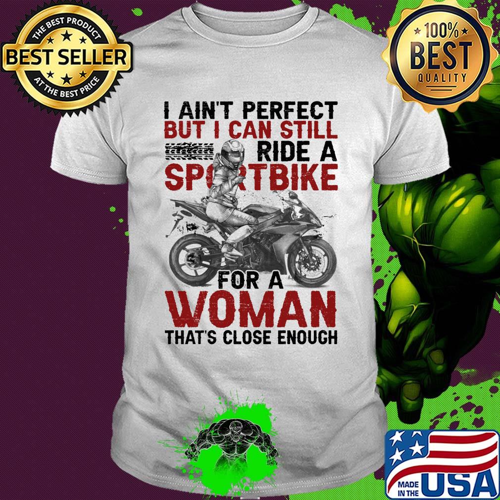 I ain't perfect but I can still ride a sportbike for a woman that's close enough shirt
