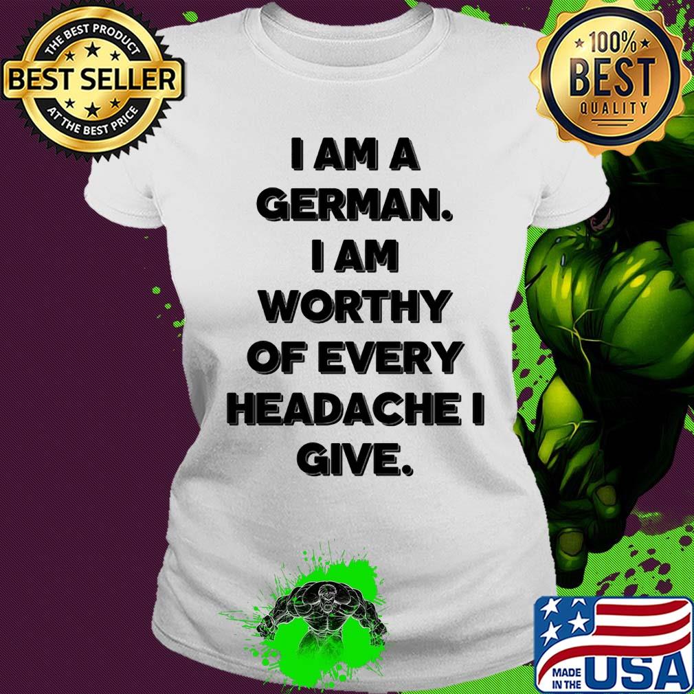 I am a german i am worthy of every headache i give s Ladies tee I am a german i am worthy of every headache i give s Ladies tee