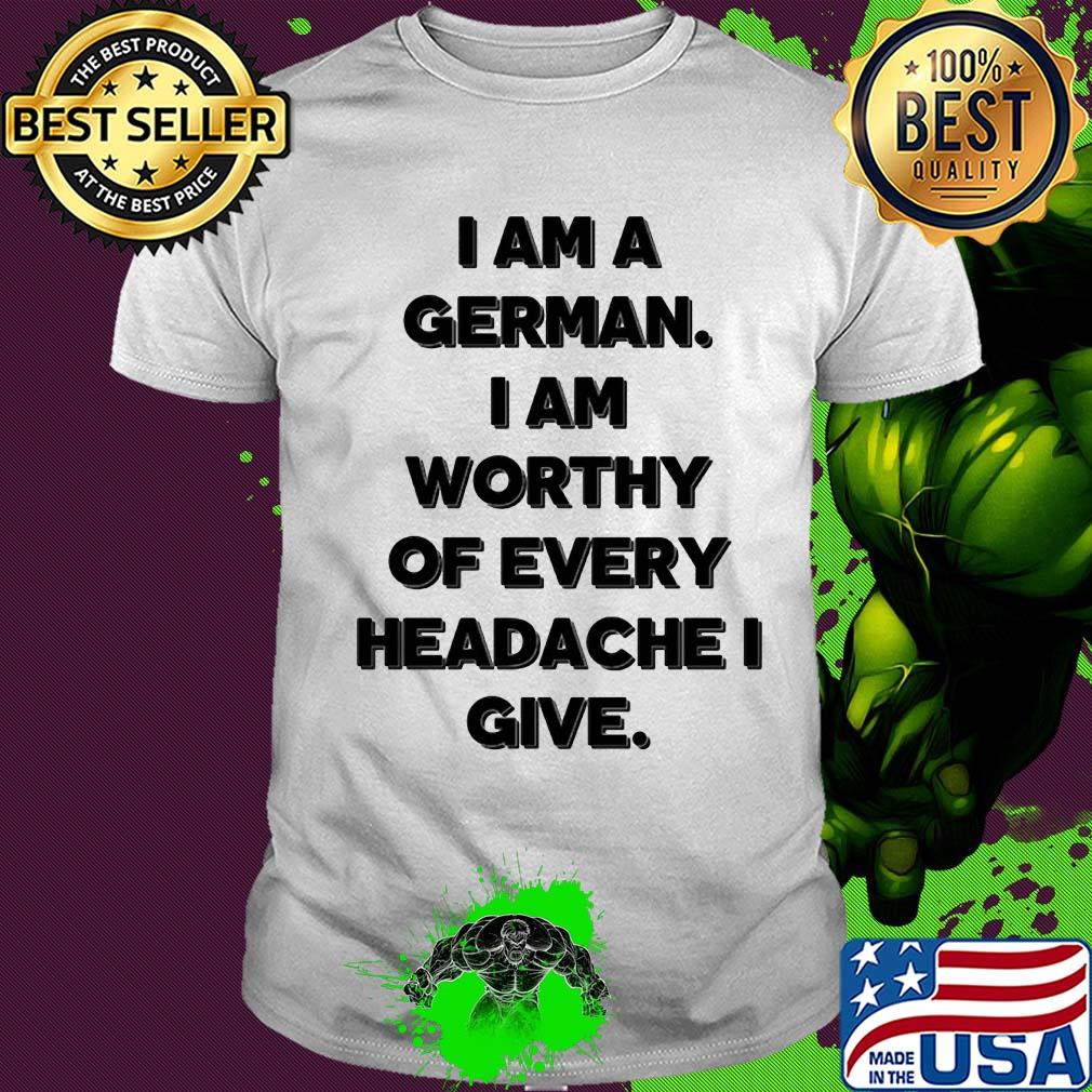 I am a german i am worthy of every headache i give shirt