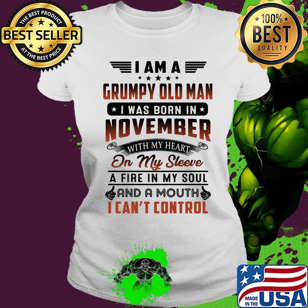 I am a grumpy old man I was born in november with my heart on my sleeve a fire in my soul and a mouth i can’t control s Ladies tee I am a grumpy old man I was born in november with my heart on my sleeve a fire in my soul and a mouth i can’t control s Ladies tee