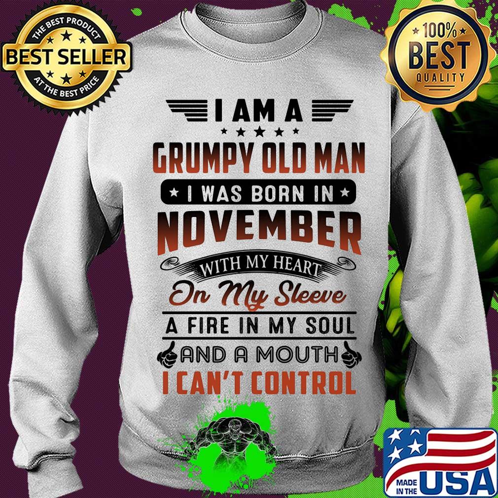 I am a grumpy old man I was born in november with my heart on my sleeve a fire in my soul and a mouth i can’t control s Sweater I am a grumpy old man I was born in november with my heart on my sleeve a fire in my soul and a mouth i can’t control s Sweater
