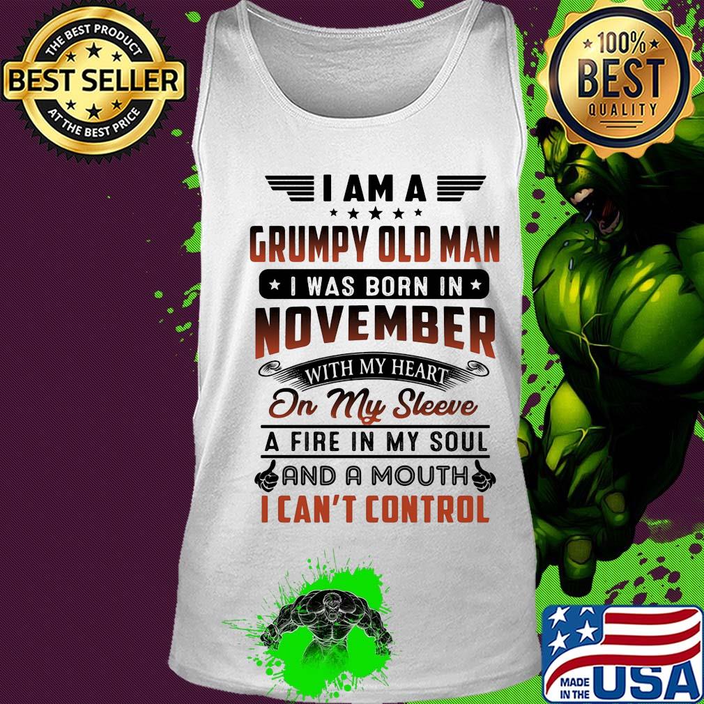 I am a grumpy old man I was born in november with my heart on my sleeve a fire in my soul and a mouth i can’t control s Tank top I am a grumpy old man I was born in november with my heart on my sleeve a fire in my soul and a mouth i can’t control s Tank top