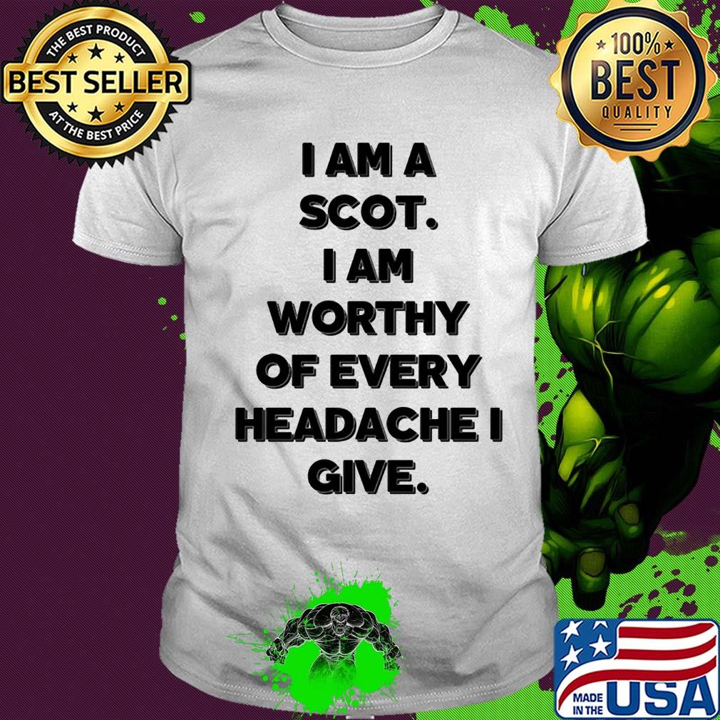 I am a scot I am worthy of every headache i give shirt