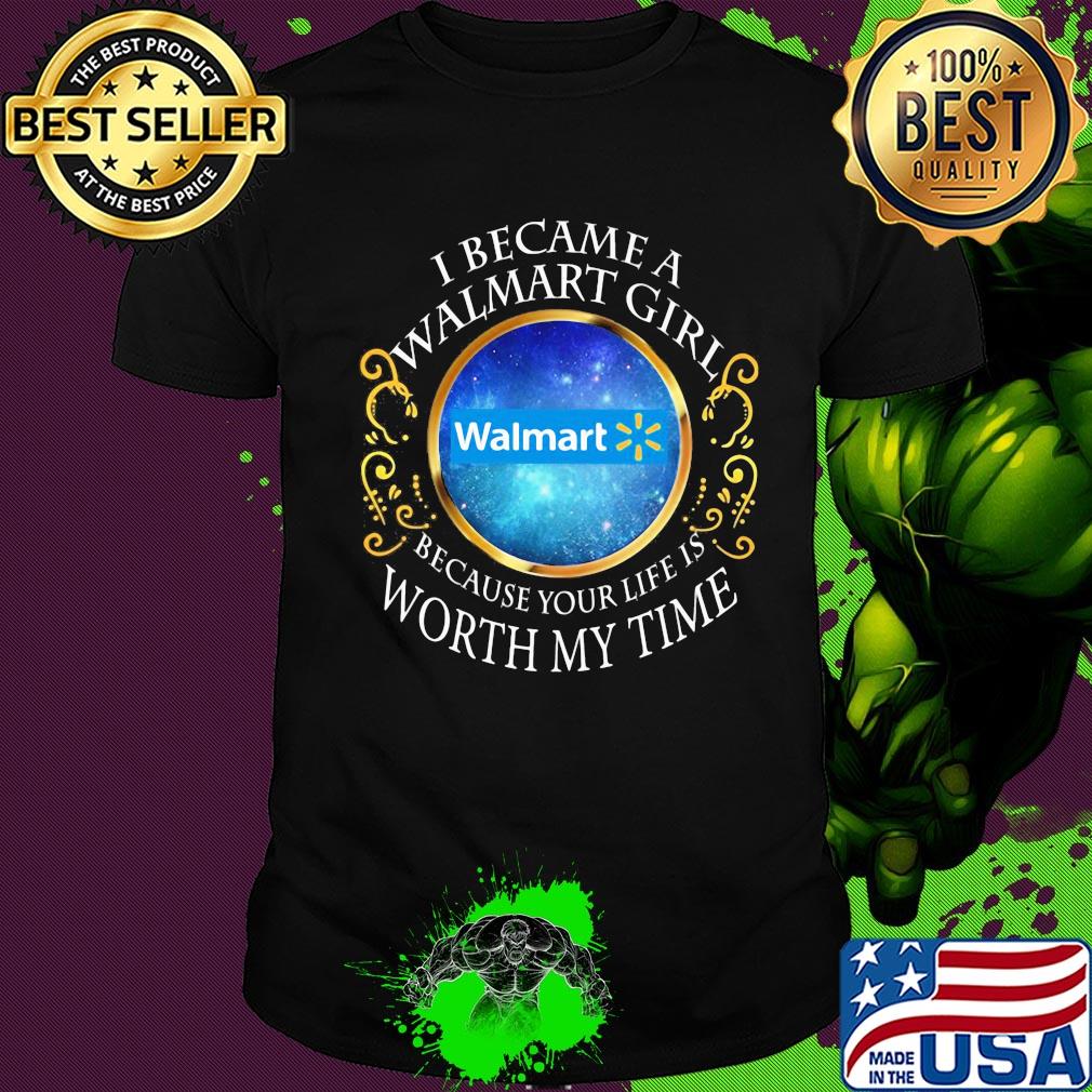 I became a Walmart girl because your life is worth my time shirt