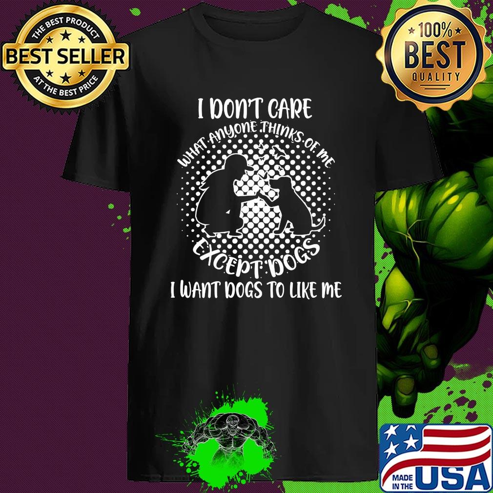 I Don't Care What Anyone Thinks Of Me Except Dogs I Want Dogs To Like Me shirt