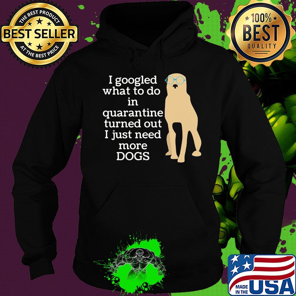 I google what to do in quarantine turned out I just need more Dogs s Hoodie I google what to do in quarantine turned out I just need more Dogs s Hoodie