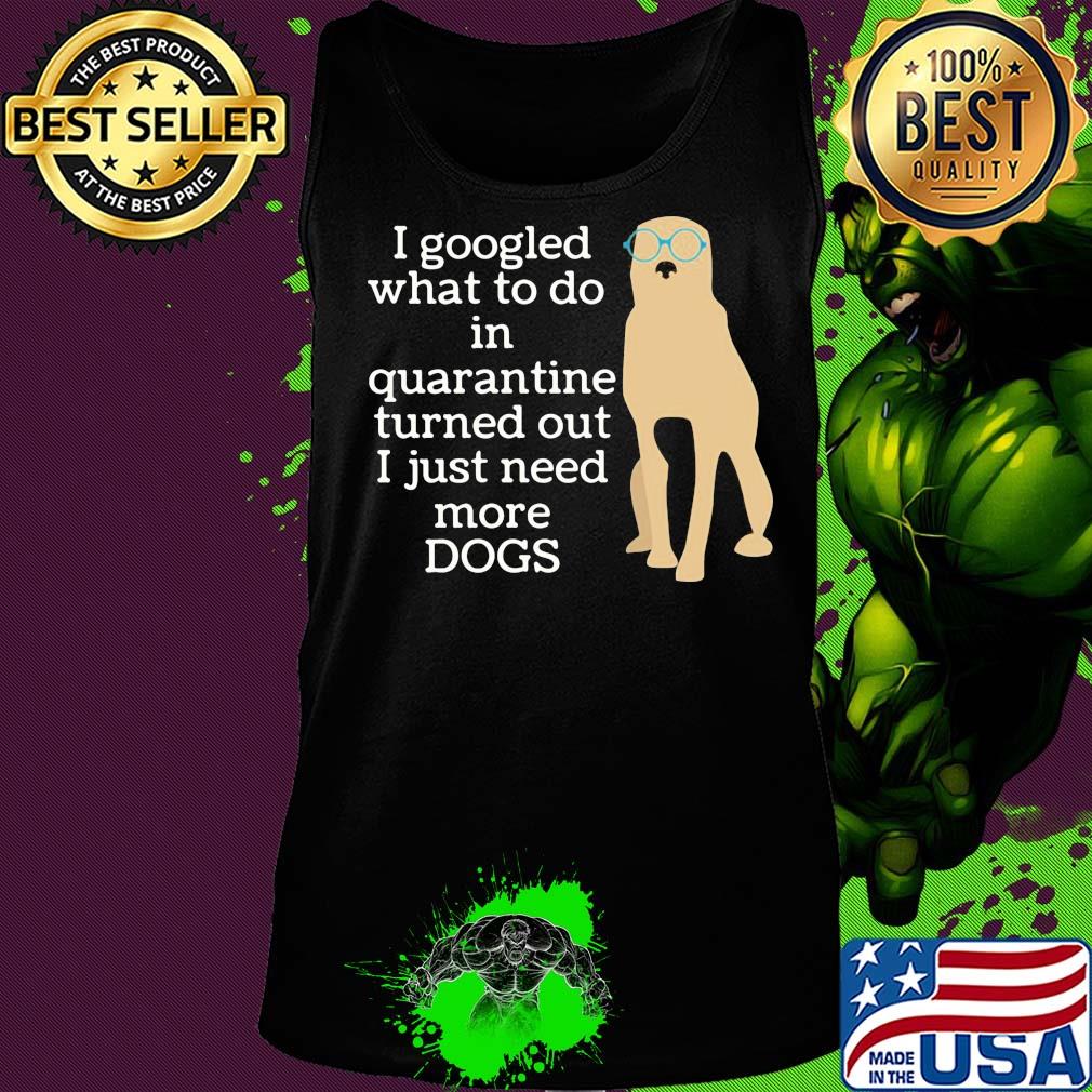 I google what to do in quarantine turned out I just need more Dogs s Tank top I google what to do in quarantine turned out I just need more Dogs s Tank top