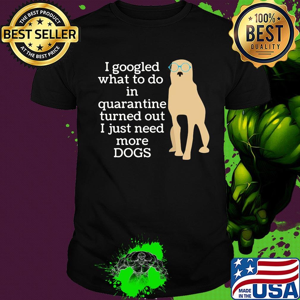 I google what to do in quarantine turned out I just need more Dogs shirt