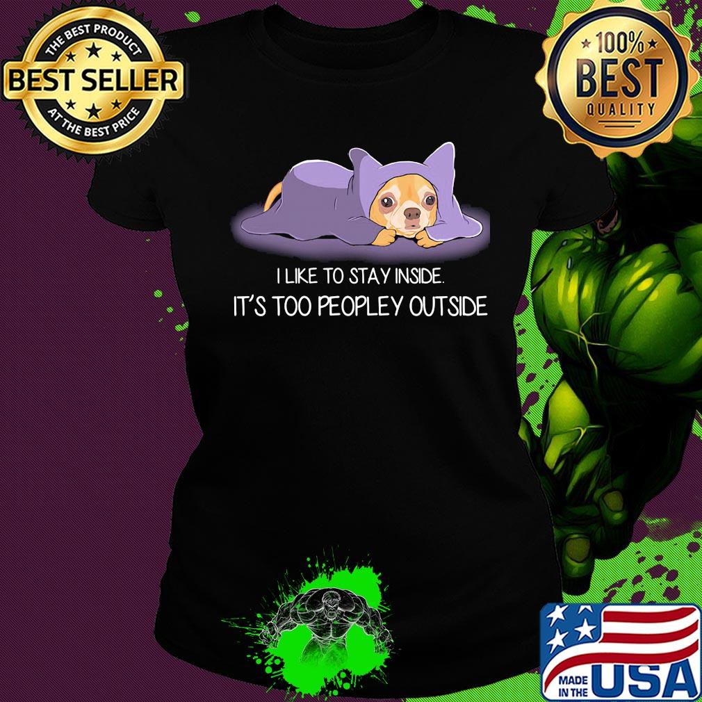 I Like To Stay Insde It'S Too Peopley Outside Chihuahua Shirt Ladies tee I Like To Stay Insde It'S Too Peopley Outside Chihuahua Shirt Ladies tee