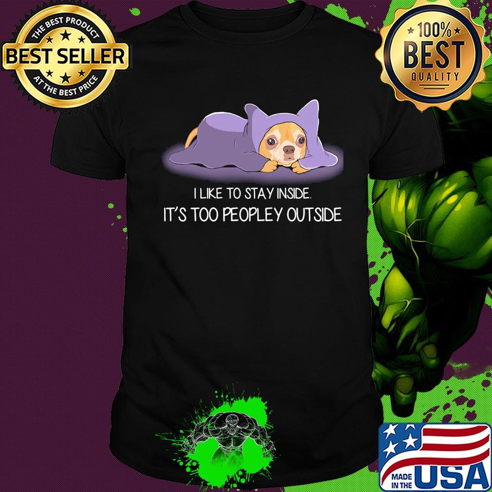 I Like To Stay Insde It'S Too Peopley Outside Chihuahua Shirt I Like To Stay Insde It'S Too Peopley Outside Chihuahua Shirt