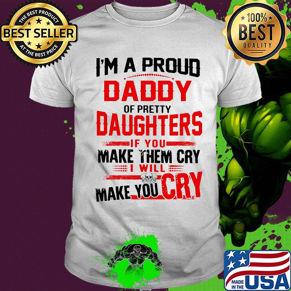 I'm a proud daddy of pretty daughters if you make them cry I will skulls make you cry shirt