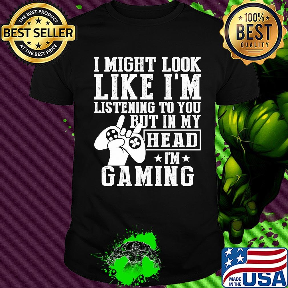 I might look like I'm listening to you but in my head I'm Gaming shirt