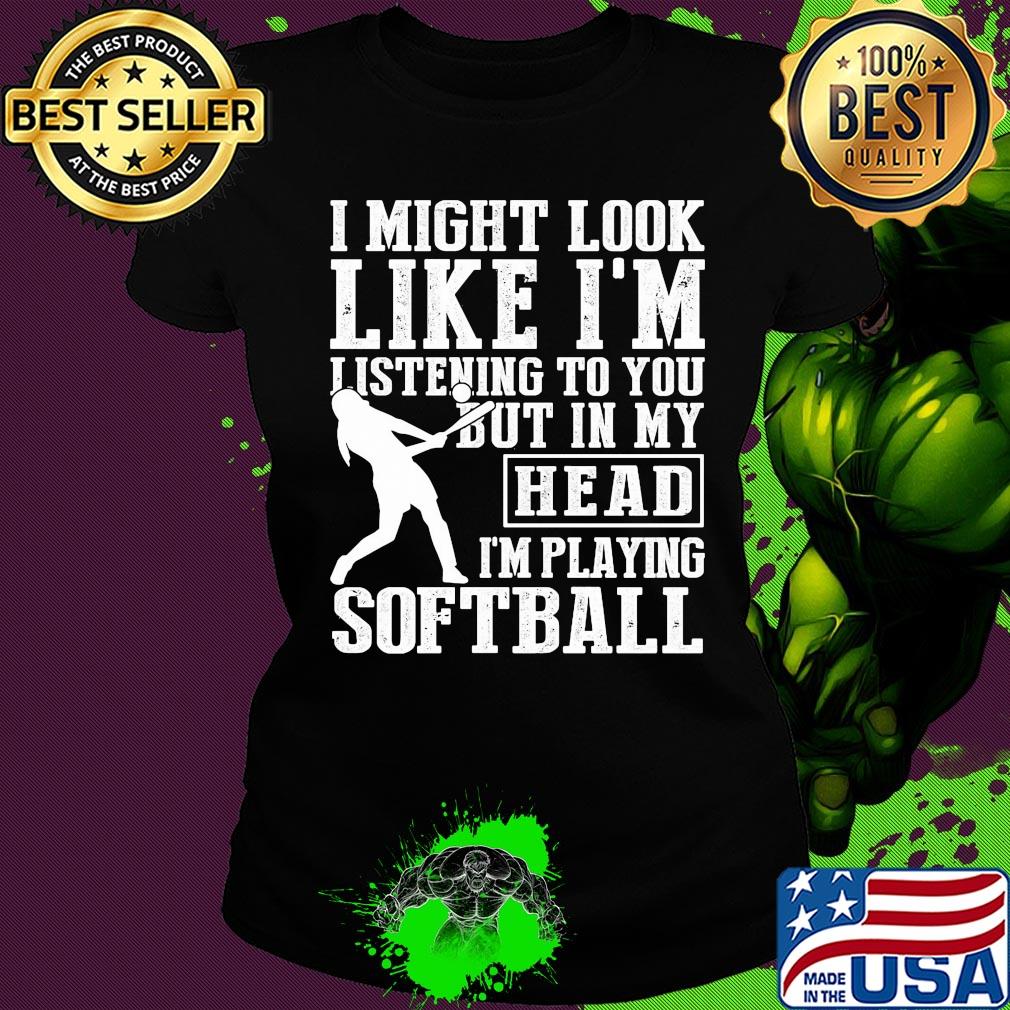 I might look like I'm listening to you but in my head I'm playing Softball s Ladies tee I might look like I'm listening to you but in my head I'm playing Softball s Ladies tee