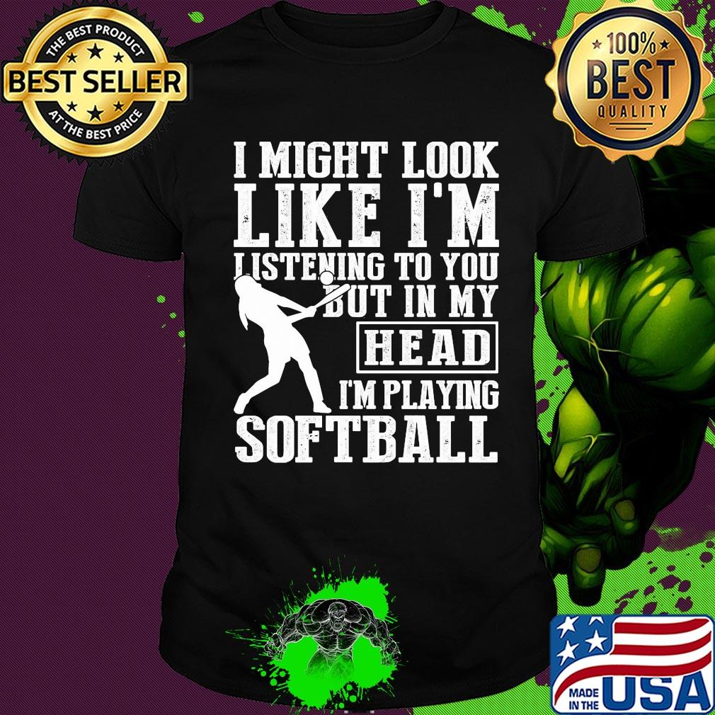 I might look like I'm listening to you but in my head I'm playing Softball shirt