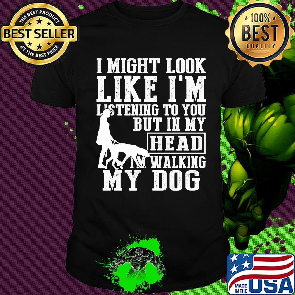 I might look like I'm listening to you but in my head I'm Walking my Dog shirt