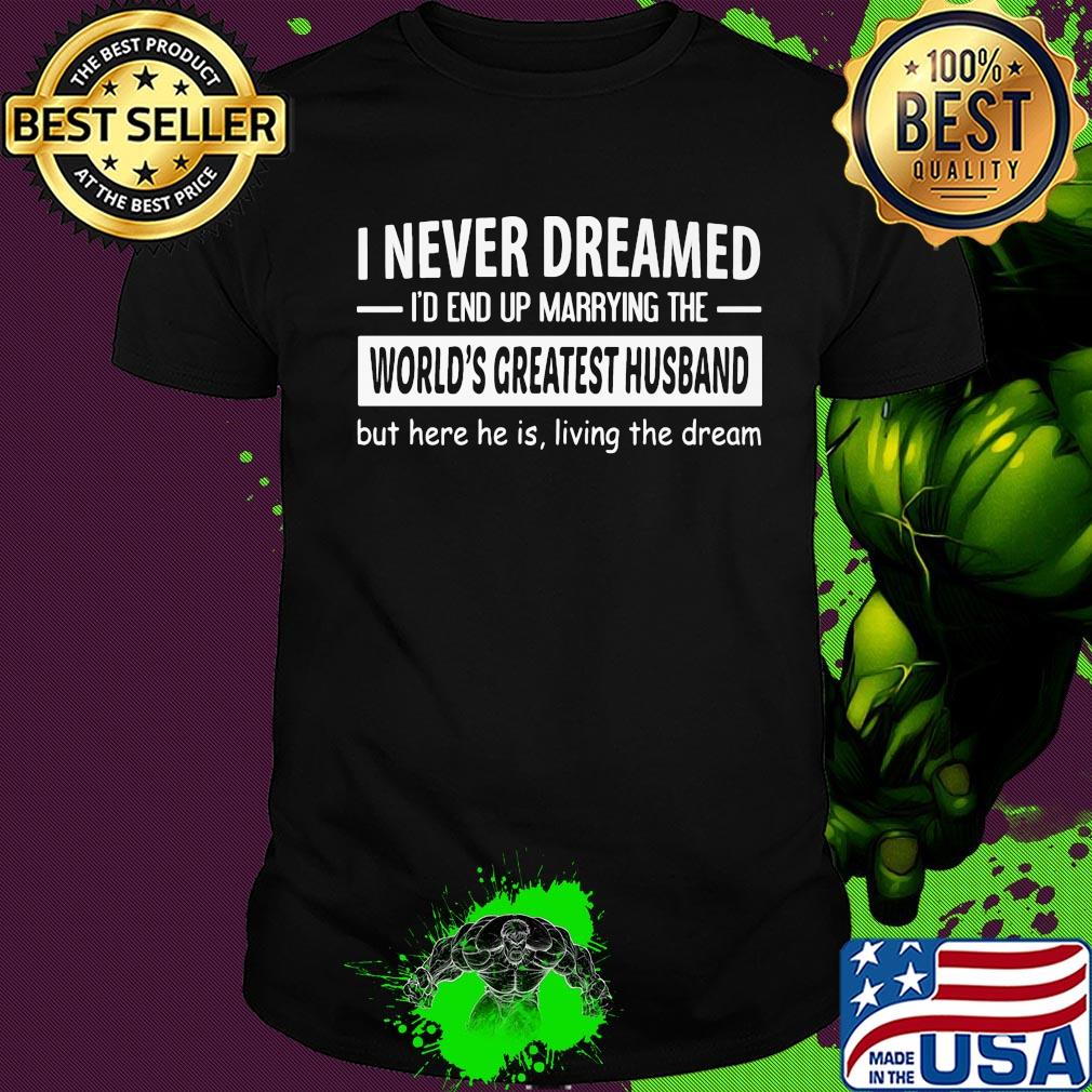 I never dreamed I'd end up marrying the world's greatest husband but here he is living the dream shirt