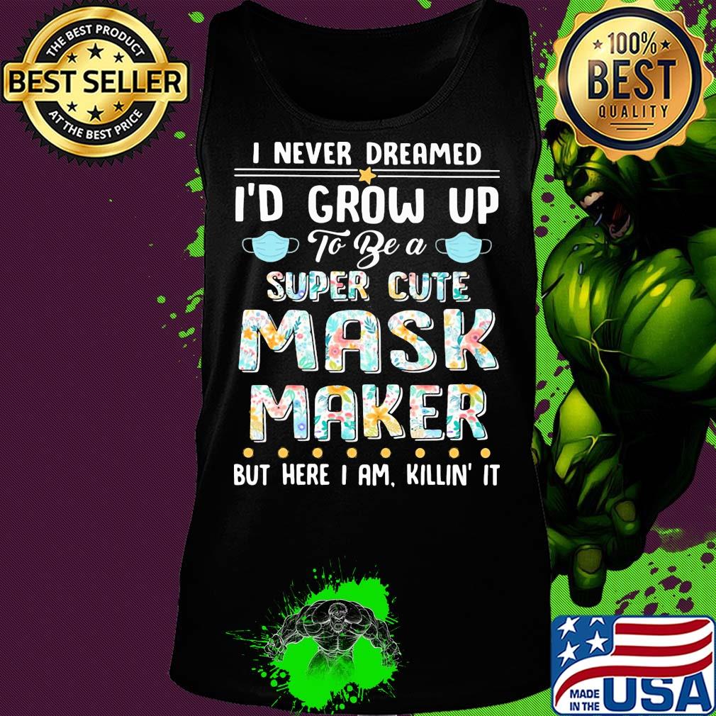 I never dreamed I'd grow up to be a super cute mask maker but here I am killin it s Tank top I never dreamed I'd grow up to be a super cute mask maker but here I am killin it s Tank top
