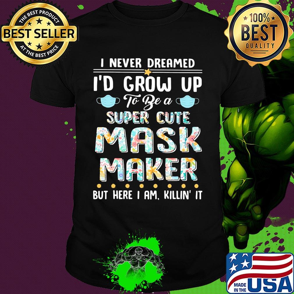 I never dreamed I'd grow up to be a super cute mask maker but here I am killin it shirt
