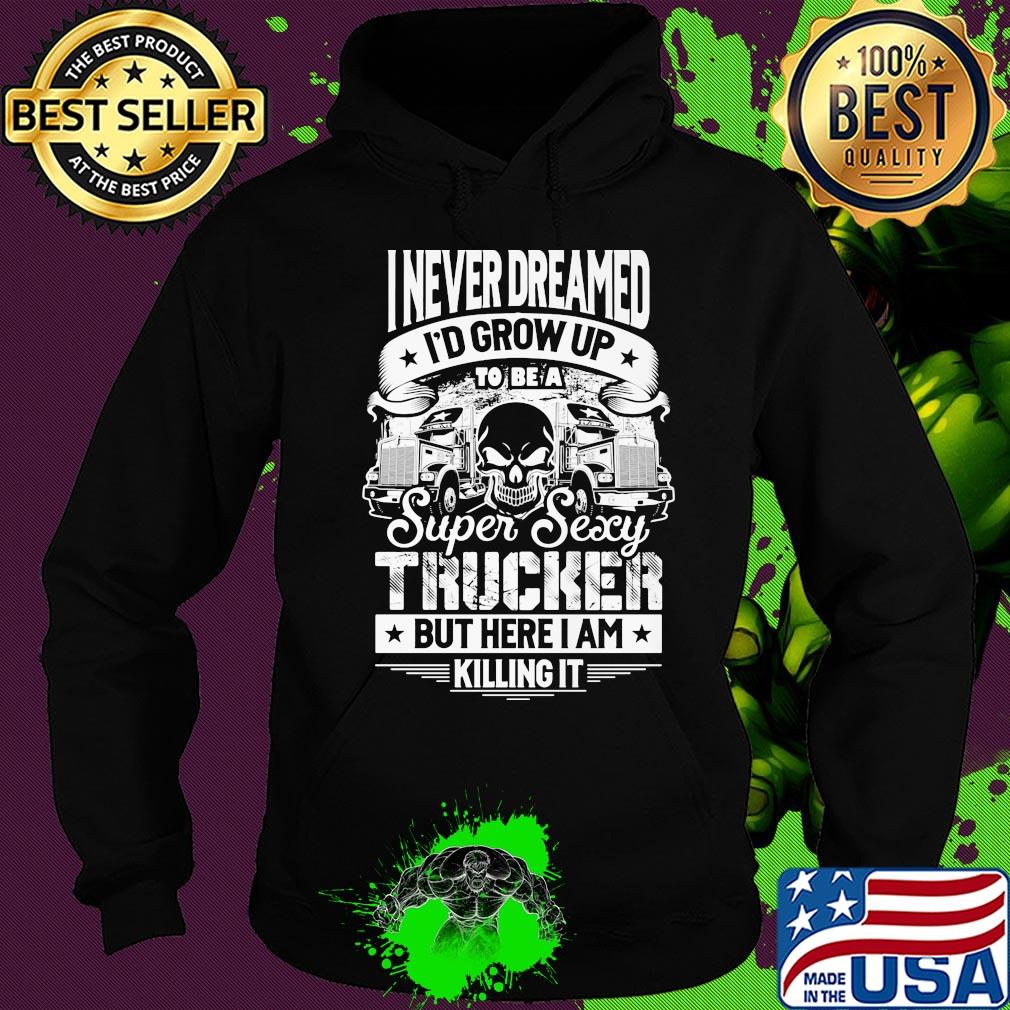 I never dreamed I'd grow up to be a super sexy trucker but here I am killing it s Hoodie I never dreamed I'd grow up to be a super sexy trucker but here I am killing it s Hoodie