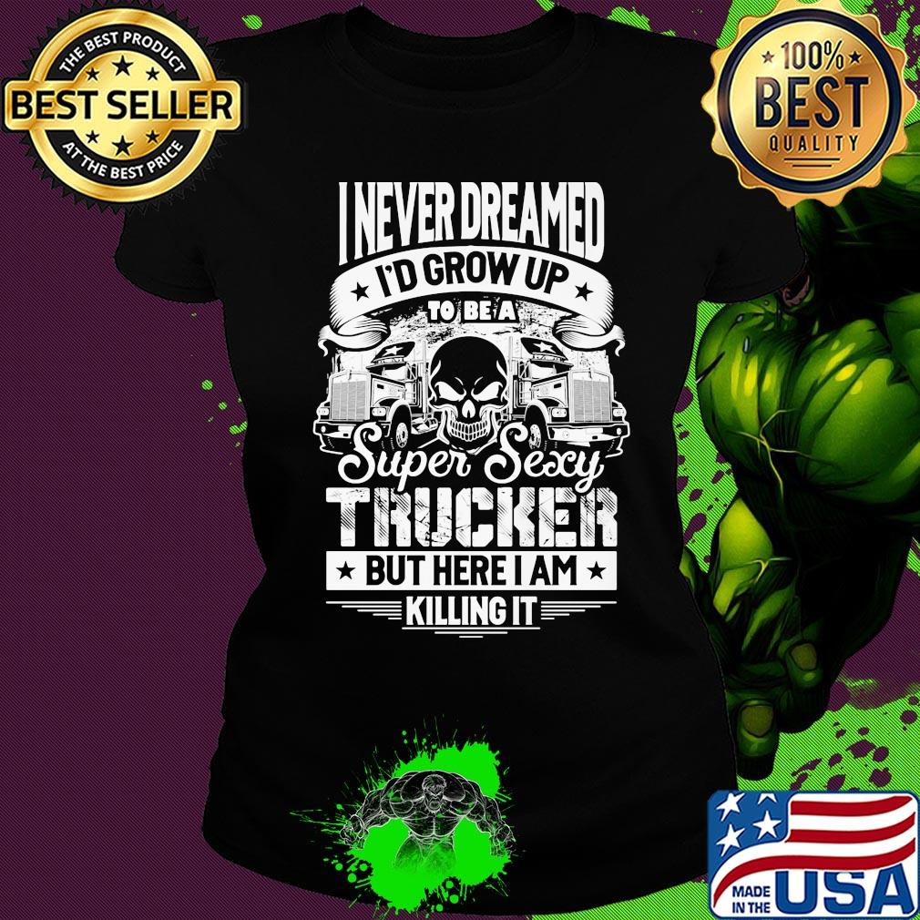 I never dreamed I'd grow up to be a super sexy trucker but here I am killing it s Ladies tee I never dreamed I'd grow up to be a super sexy trucker but here I am killing it s Ladies tee