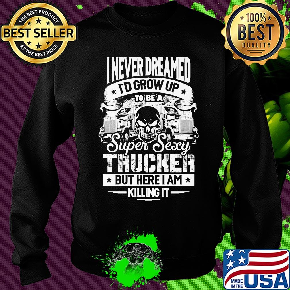 I never dreamed I'd grow up to be a super sexy trucker but here I am killing it s Sweater I never dreamed I'd grow up to be a super sexy trucker but here I am killing it s Sweater