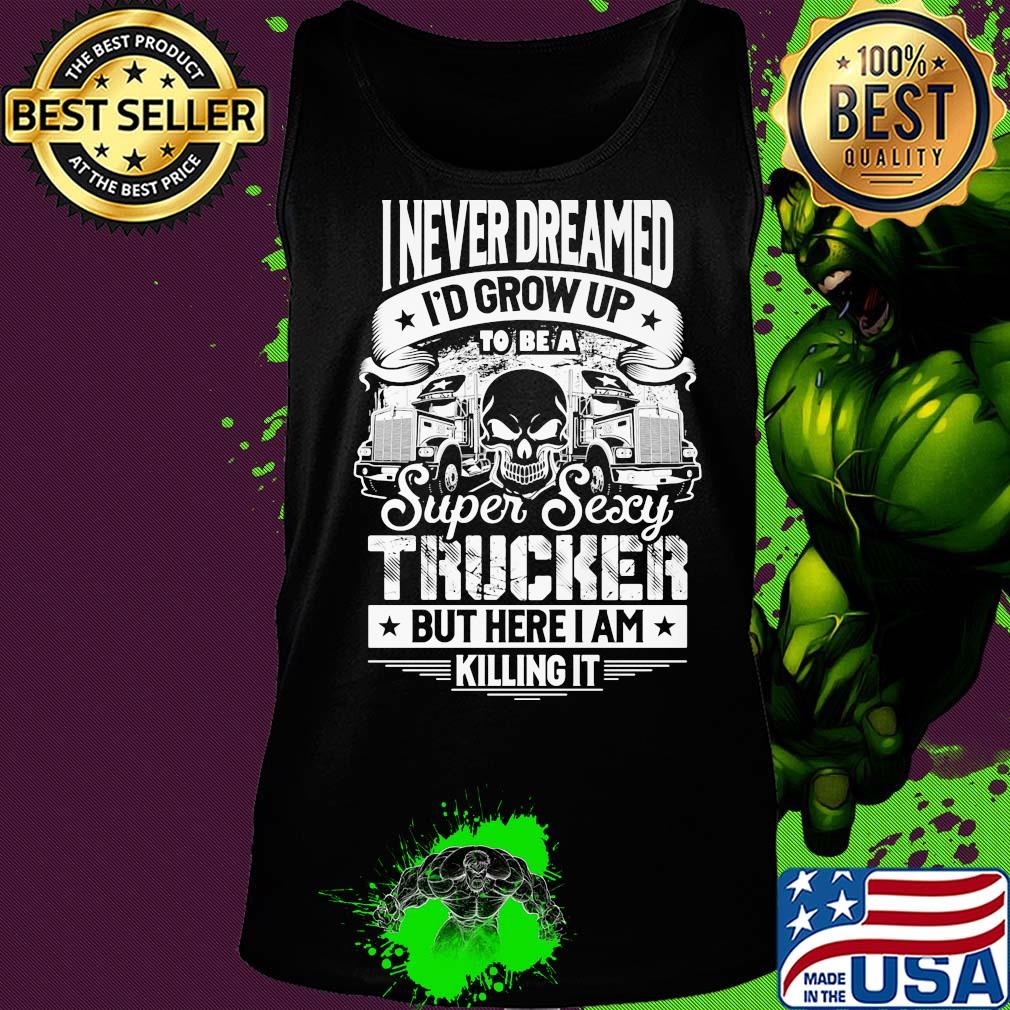 I never dreamed I'd grow up to be a super sexy trucker but here I am killing it s Tank top I never dreamed I'd grow up to be a super sexy trucker but here I am killing it s Tank top