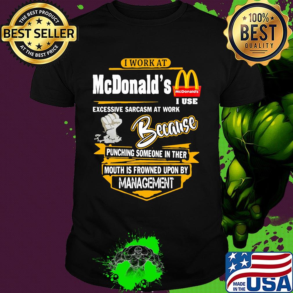 I work at mcdonald’s i use excessive sarcasm at work because punching someone in ther mouth is frowned upon by management shirt