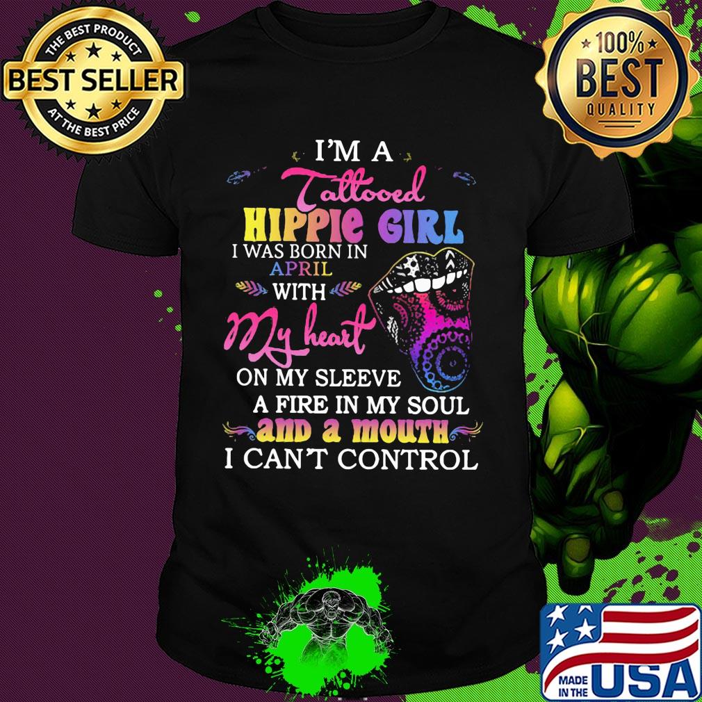 I’m a tattooed hippie girl i was born in april with my heart on my sleeve a fire in my soul and a mouth i can’t control shirt