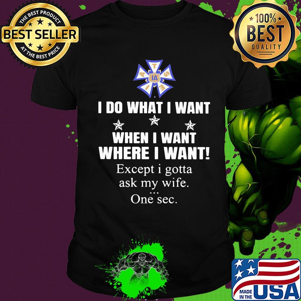 International Alliance of Theatrical Stage Employees I do what i want when i want where i want except i gotta ask my wife one sec shirt