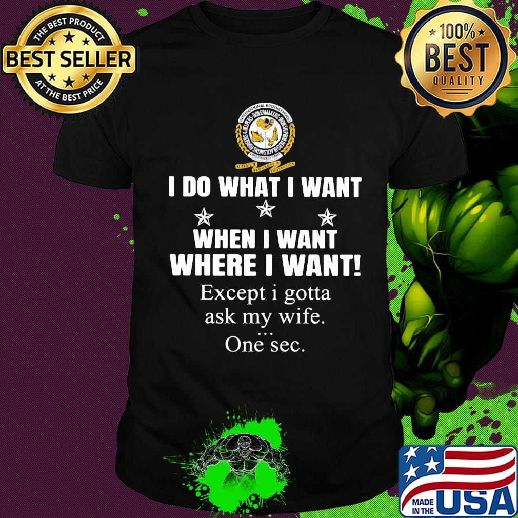 International Brotherhood of Boilermakers I do what i want when i want where i want except i gotta ask my wife one sec shirt