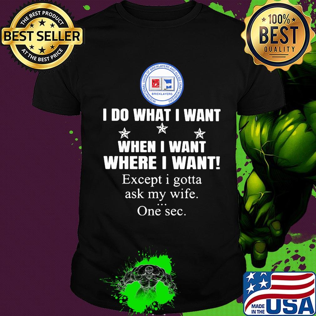 International Union of Bricklayers and Allied Craf I do what i want when i want where i want except i gotta ask my wife one sec shirt