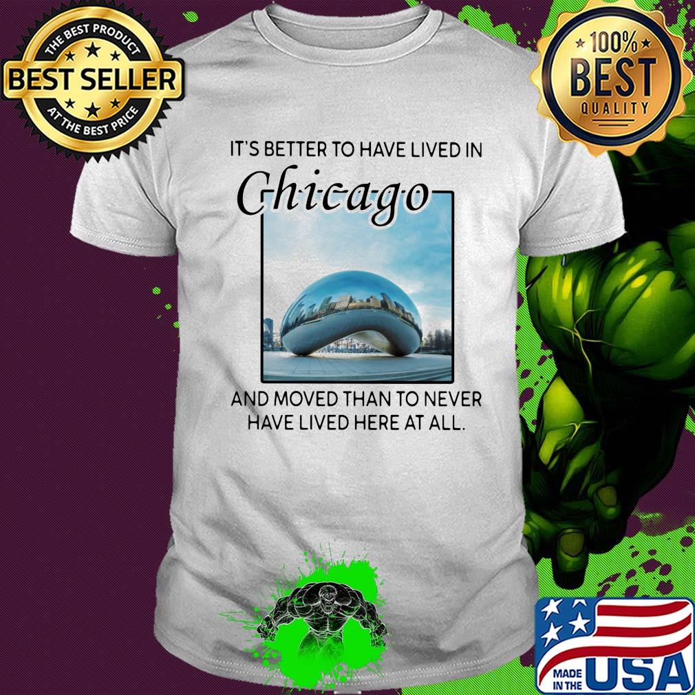 It's better to have lived in chicago and moved than to never have lived here at all shirt