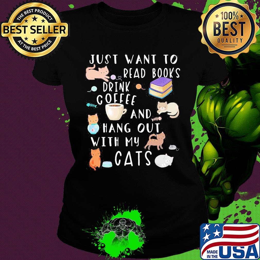 Just want to read books drink coffee and hang out with my cats s Ladies tee Just want to read books drink coffee and hang out with my cats s Ladies tee