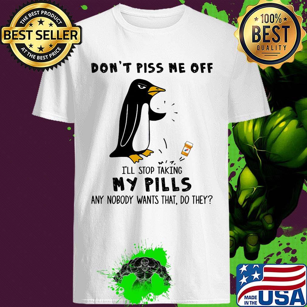 Penguin Don't Piss Me Off I'll Stop Taking My Pills Any Nobody Wants That Do They shirt