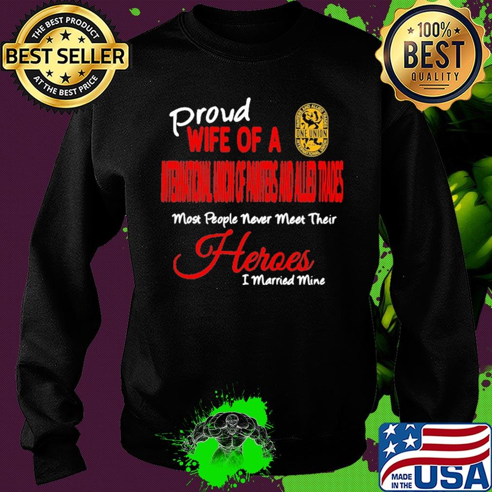 Proud wife of a international union of painters and allied trades most people never meet their heroes i married mine s Sweater Proud wife of a international union of painters and allied trades most people never meet their heroes i married mine s Sweater
