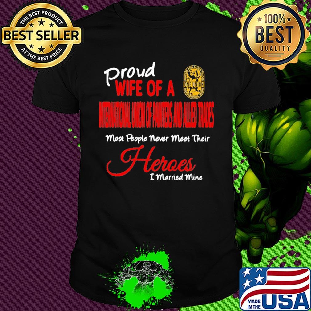 Proud wife of a international union of painters and allied trades most people never meet their heroes i married mine shirt