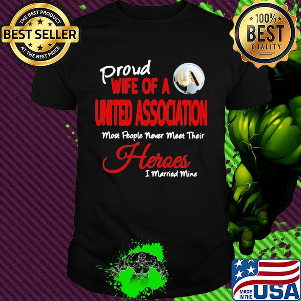 Proud wife of a united association most people never meet their heroes i married mine shirt