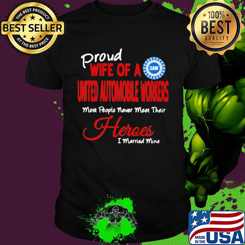 proud wife of a united automobile workers most people never meet their heroes i married mine shirt