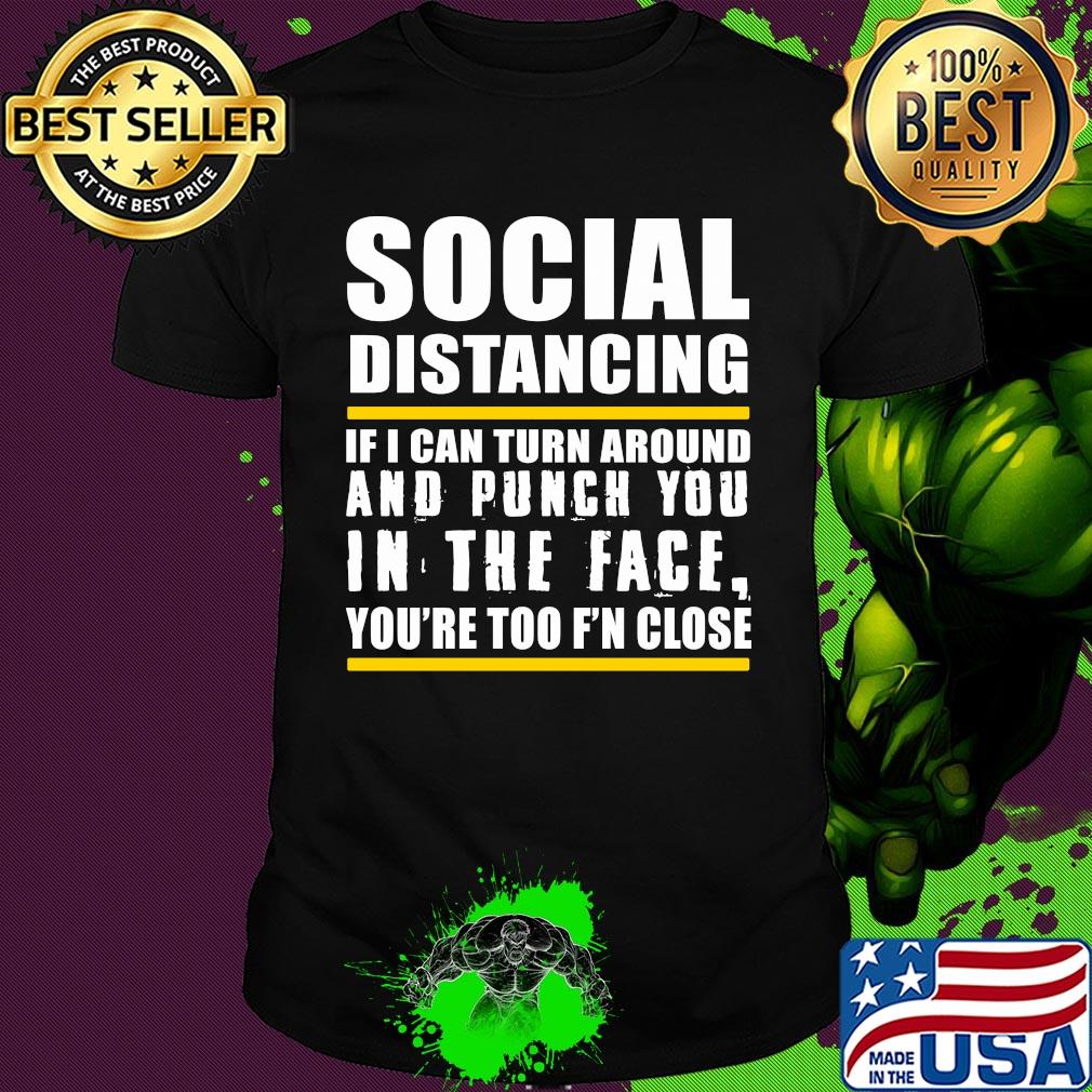 Social distancing if can turn around and punch you in the face you’re too f’n close shirt