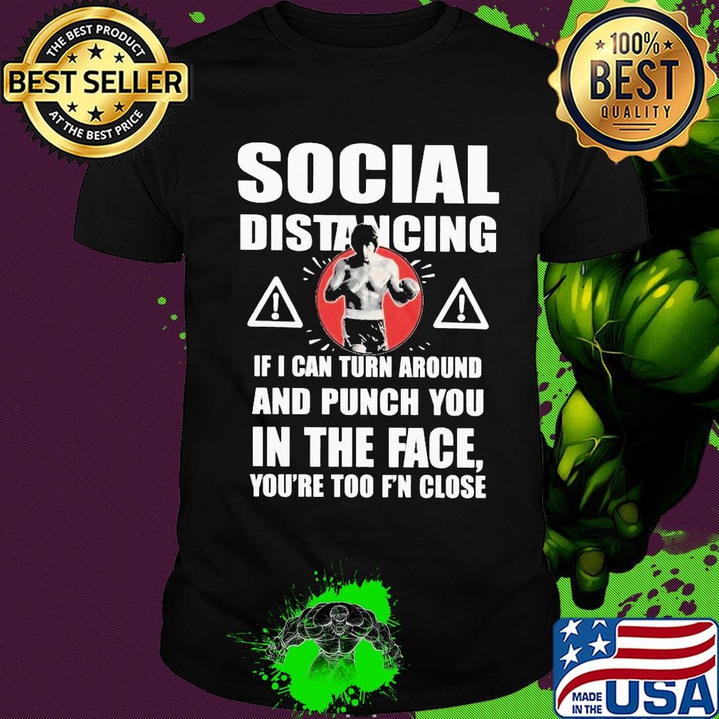 Social distancing if I can turn around and punch you in the face you're too F'n close shirt