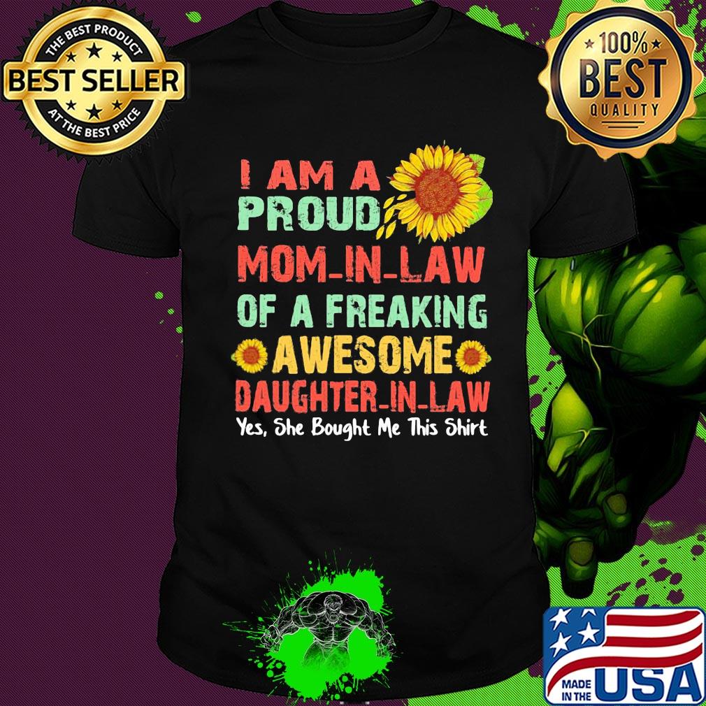 Sunflower I am a proud mom in law of a freaking awesome daughter in law yes she bought me this shirt